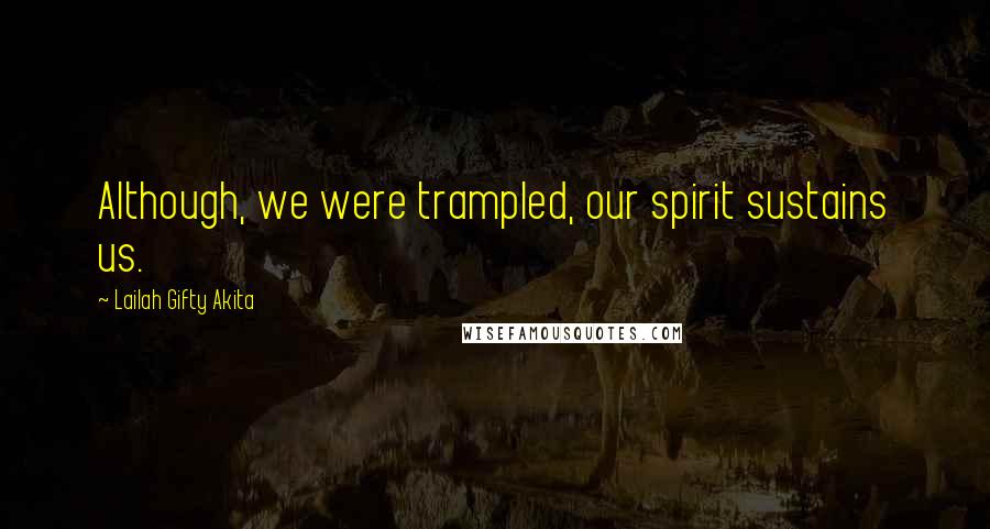 Lailah Gifty Akita Quotes: Although, we were trampled, our spirit sustains us.