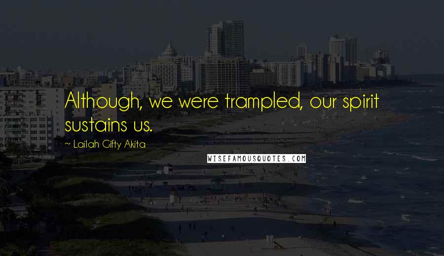 Lailah Gifty Akita Quotes: Although, we were trampled, our spirit sustains us.