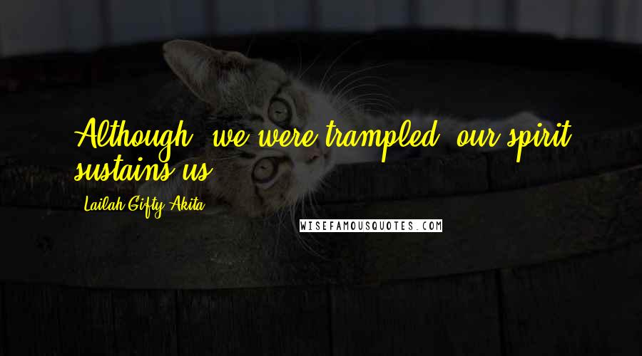 Lailah Gifty Akita Quotes: Although, we were trampled, our spirit sustains us.