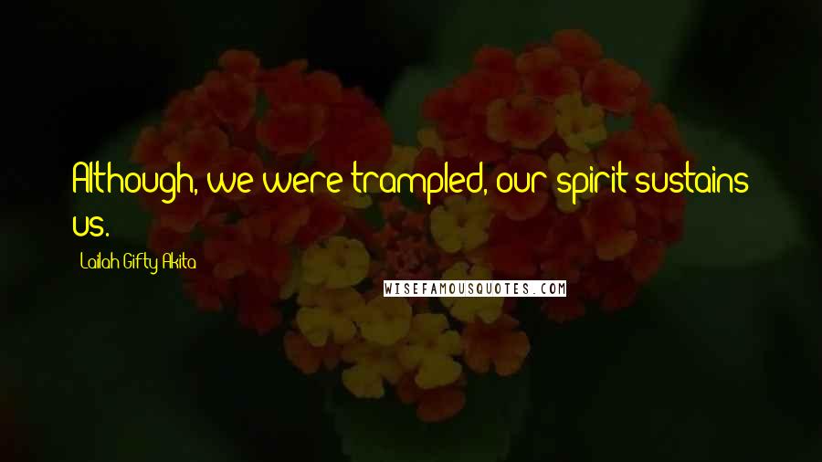 Lailah Gifty Akita Quotes: Although, we were trampled, our spirit sustains us.