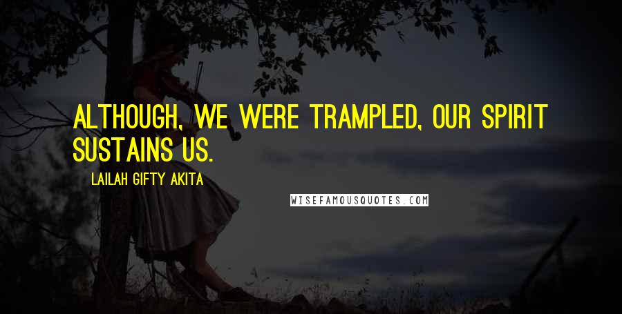 Lailah Gifty Akita Quotes: Although, we were trampled, our spirit sustains us.