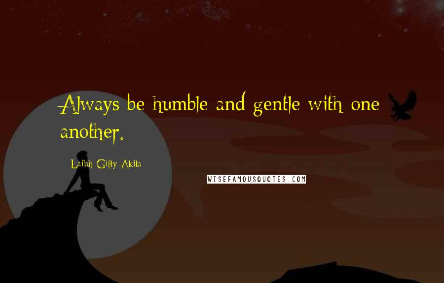 Lailah Gifty Akita Quotes: Always be humble and gentle with one another.