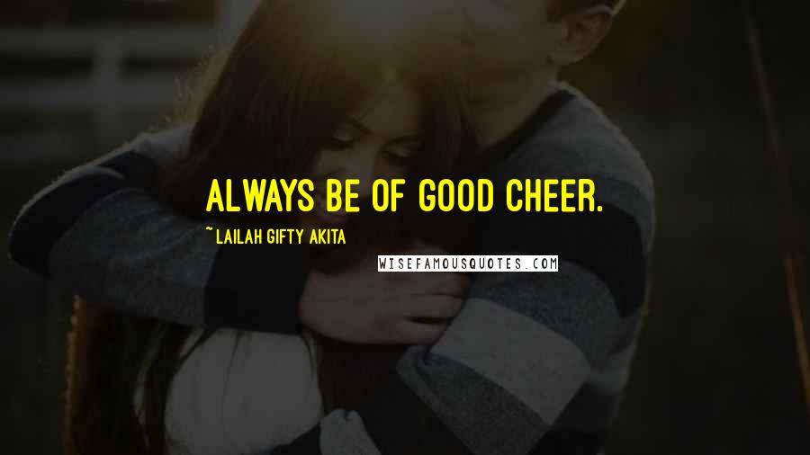 Lailah Gifty Akita Quotes: Always be of good cheer.