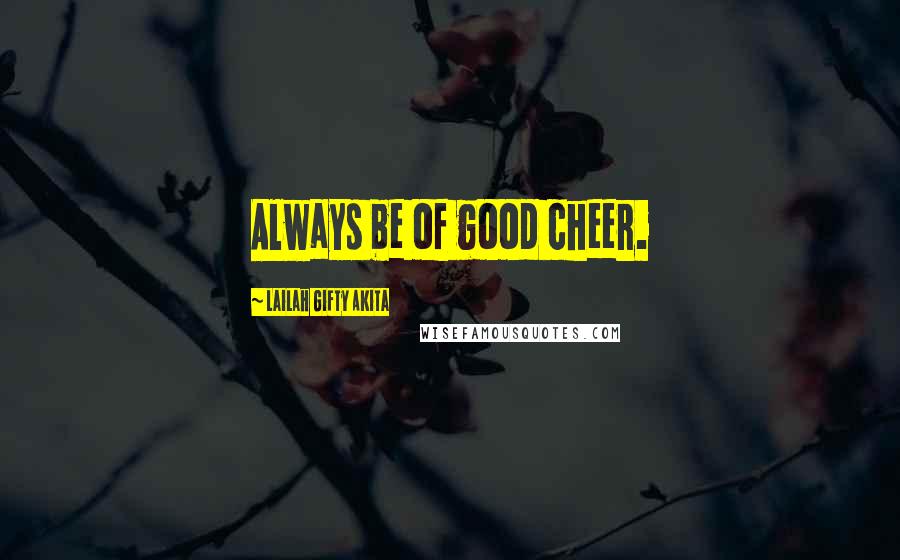 Lailah Gifty Akita Quotes: Always be of good cheer.