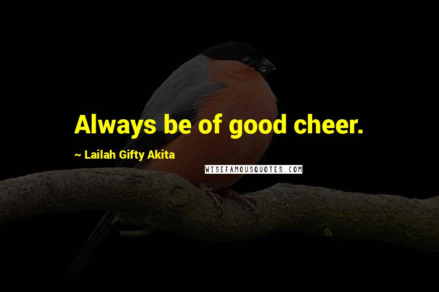 Lailah Gifty Akita Quotes: Always be of good cheer.