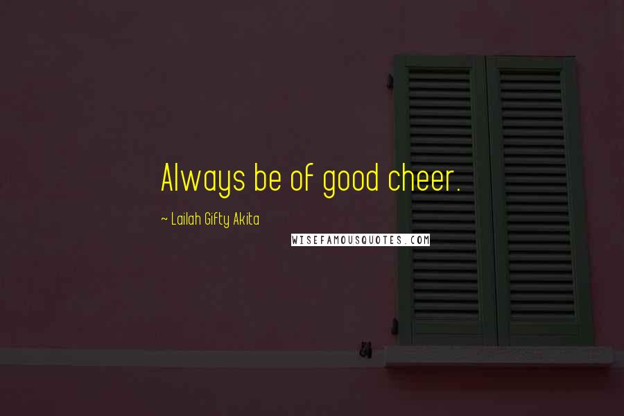 Lailah Gifty Akita Quotes: Always be of good cheer.