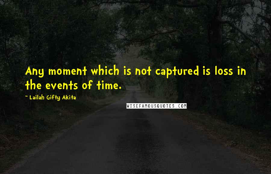 Lailah Gifty Akita Quotes: Any moment which is not captured is loss in the events of time.