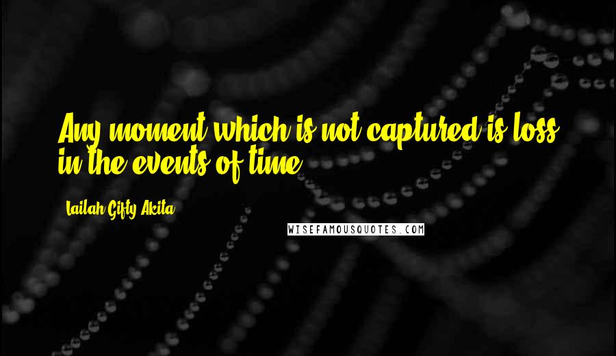 Lailah Gifty Akita Quotes: Any moment which is not captured is loss in the events of time.