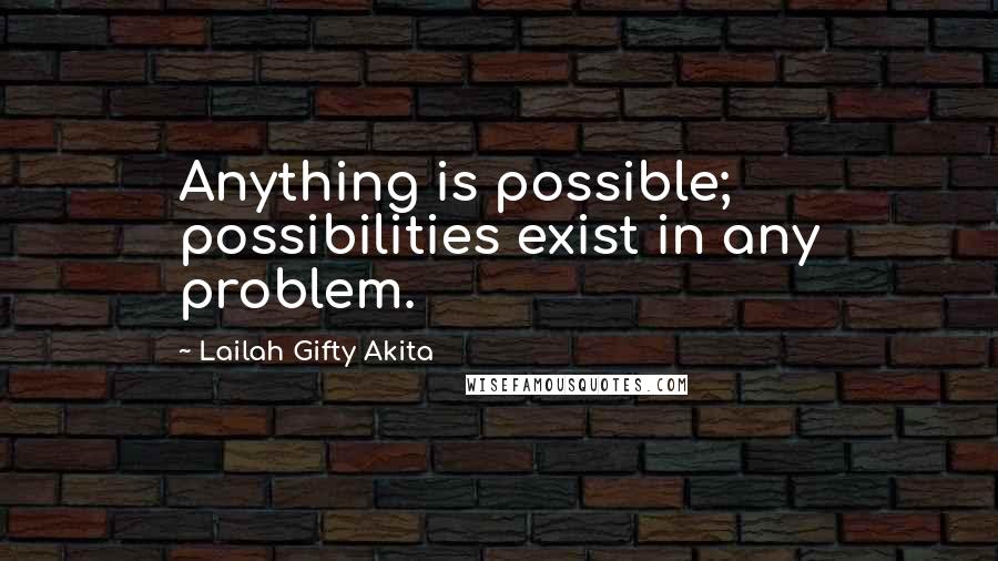 Lailah Gifty Akita Quotes: Anything is possible; possibilities exist in any problem.