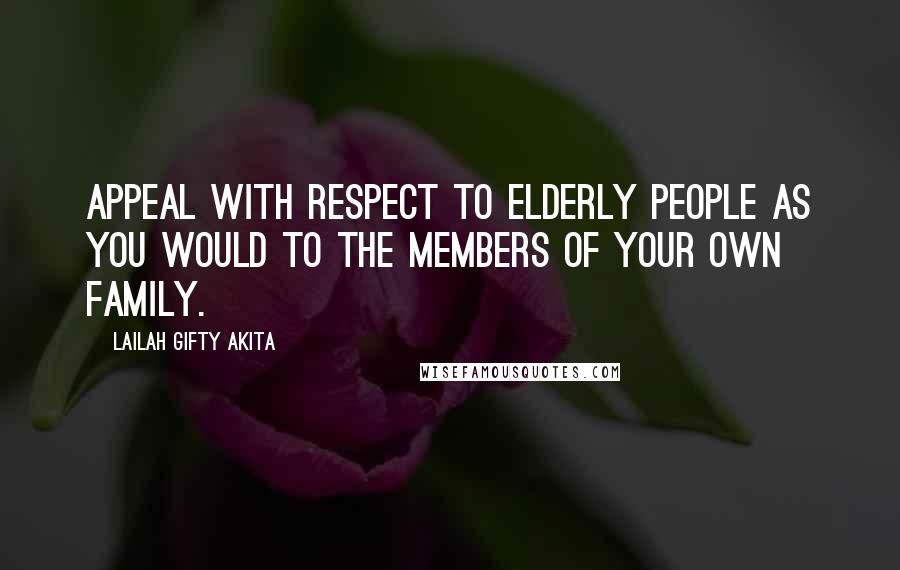 Lailah Gifty Akita Quotes: Appeal with respect to elderly people as you would to the members of your own family.