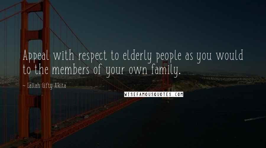 Lailah Gifty Akita Quotes: Appeal with respect to elderly people as you would to the members of your own family.