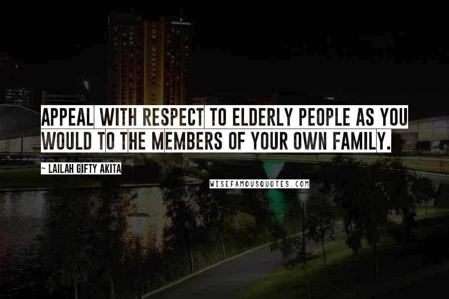 Lailah Gifty Akita Quotes: Appeal with respect to elderly people as you would to the members of your own family.