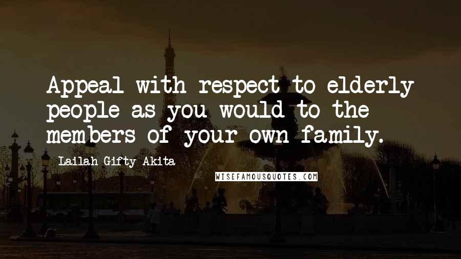 Lailah Gifty Akita Quotes: Appeal with respect to elderly people as you would to the members of your own family.