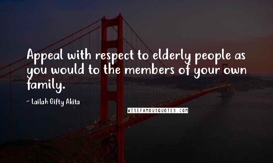 Lailah Gifty Akita Quotes: Appeal with respect to elderly people as you would to the members of your own family.