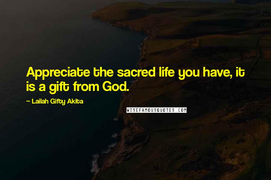 Lailah Gifty Akita Quotes: Appreciate the sacred life you have, it is a gift from God.