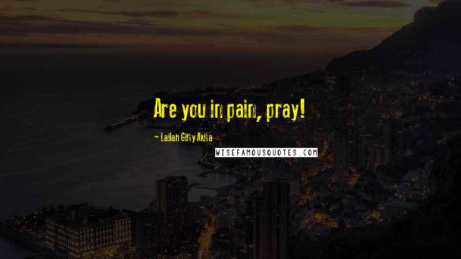 Lailah Gifty Akita Quotes: Are you in pain, pray!