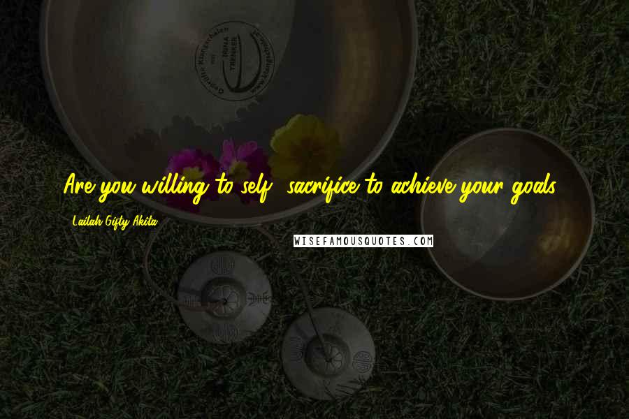 Lailah Gifty Akita Quotes: Are you willing to self -sacrifice to achieve your goals?