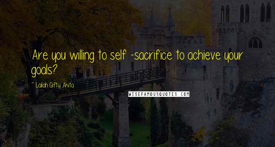 Lailah Gifty Akita Quotes: Are you willing to self -sacrifice to achieve your goals?