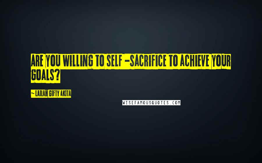 Lailah Gifty Akita Quotes: Are you willing to self -sacrifice to achieve your goals?