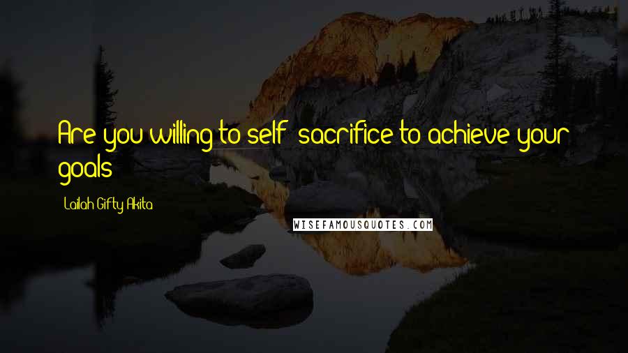 Lailah Gifty Akita Quotes: Are you willing to self -sacrifice to achieve your goals?