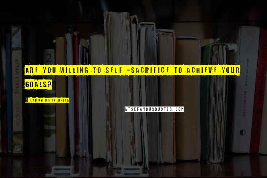 Lailah Gifty Akita Quotes: Are you willing to self -sacrifice to achieve your goals?