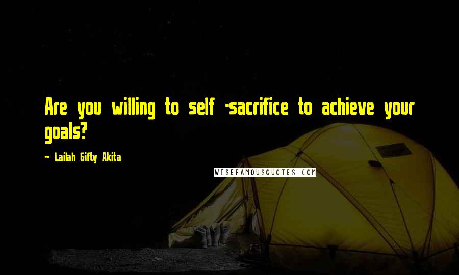 Lailah Gifty Akita Quotes: Are you willing to self -sacrifice to achieve your goals?