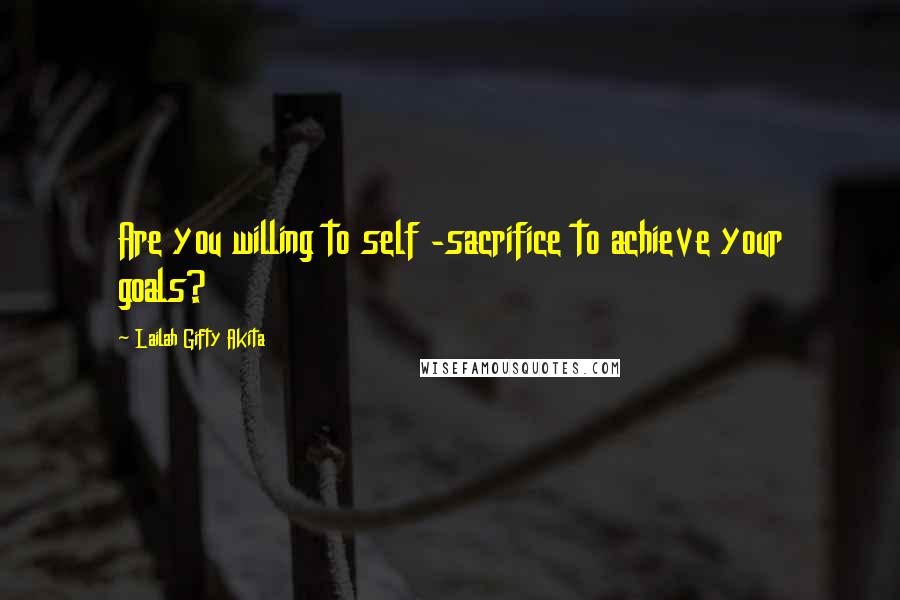 Lailah Gifty Akita Quotes: Are you willing to self -sacrifice to achieve your goals?