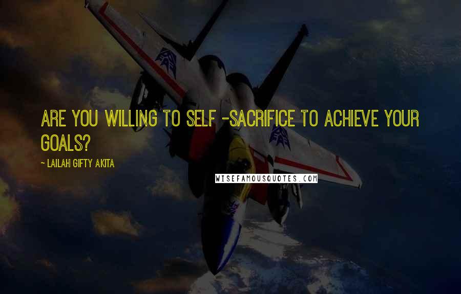 Lailah Gifty Akita Quotes: Are you willing to self -sacrifice to achieve your goals?