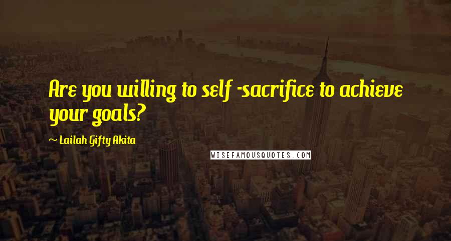 Lailah Gifty Akita Quotes: Are you willing to self -sacrifice to achieve your goals?