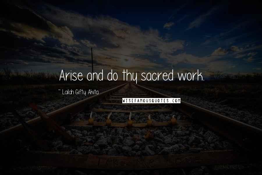 Lailah Gifty Akita Quotes: Arise and do thy sacred work.