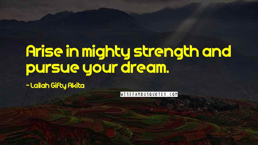 Lailah Gifty Akita Quotes: Arise in mighty strength and pursue your dream.