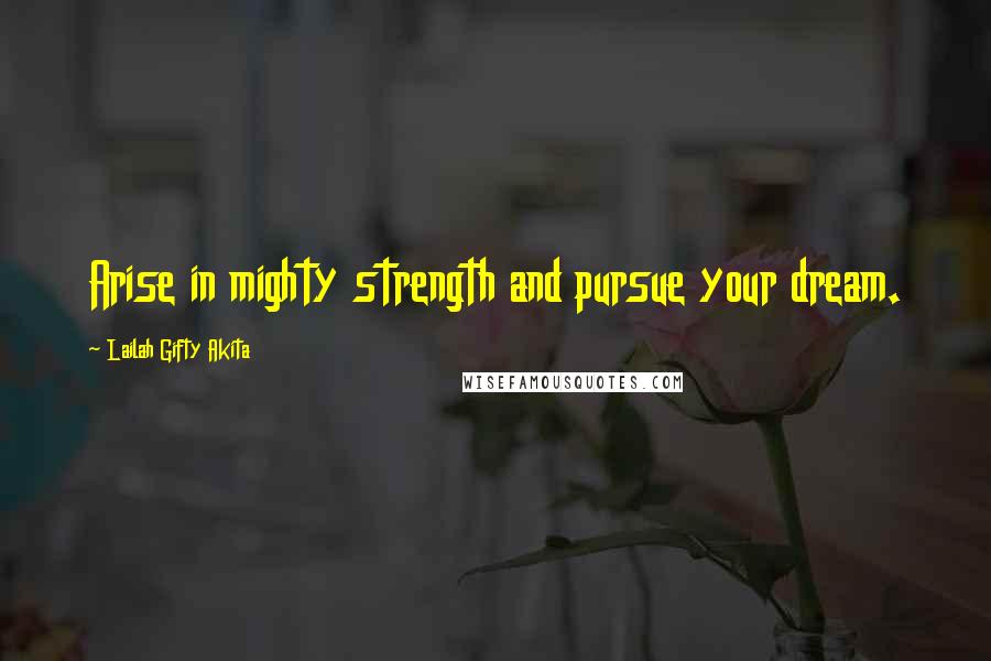 Lailah Gifty Akita Quotes: Arise in mighty strength and pursue your dream.