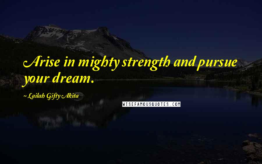 Lailah Gifty Akita Quotes: Arise in mighty strength and pursue your dream.