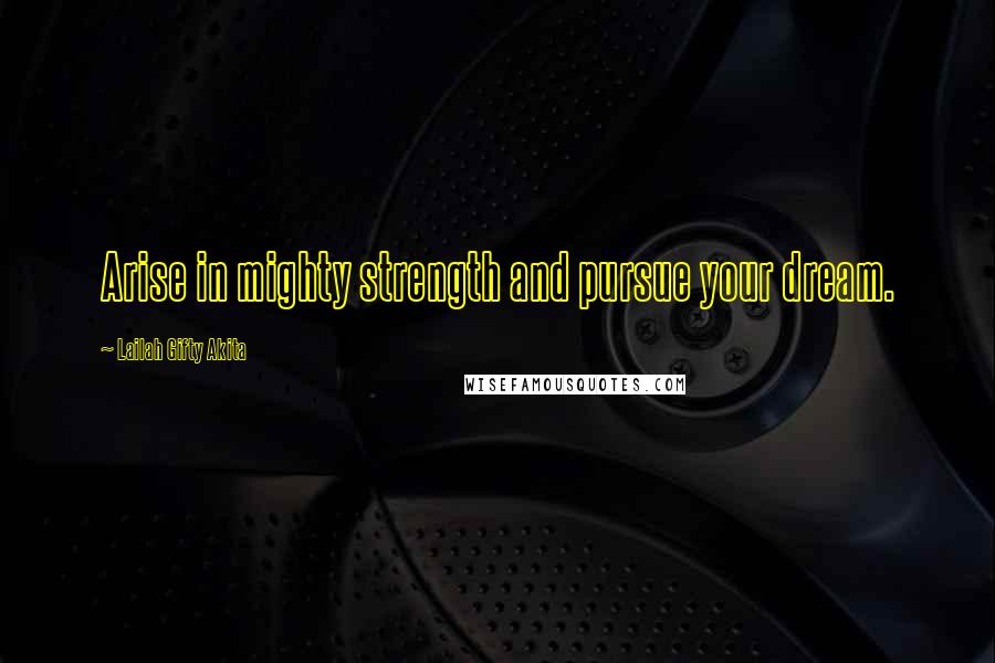 Lailah Gifty Akita Quotes: Arise in mighty strength and pursue your dream.