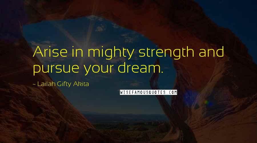 Lailah Gifty Akita Quotes: Arise in mighty strength and pursue your dream.