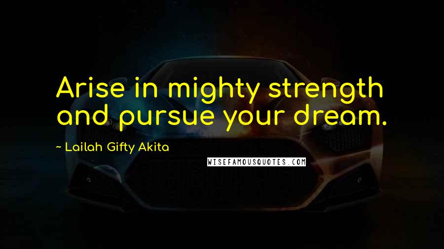 Lailah Gifty Akita Quotes: Arise in mighty strength and pursue your dream.