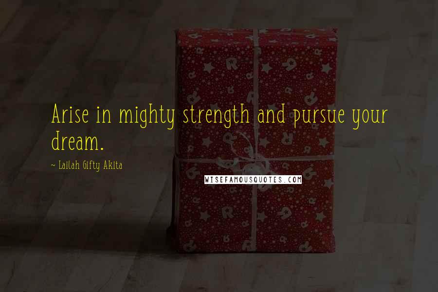 Lailah Gifty Akita Quotes: Arise in mighty strength and pursue your dream.