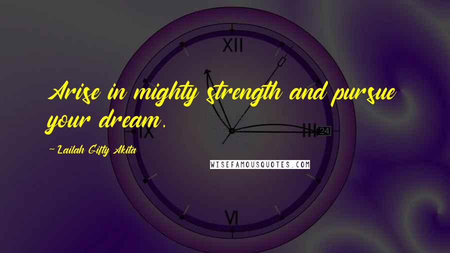Lailah Gifty Akita Quotes: Arise in mighty strength and pursue your dream.