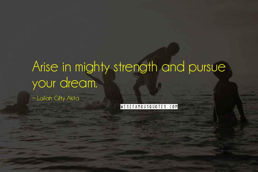 Lailah Gifty Akita Quotes: Arise in mighty strength and pursue your dream.
