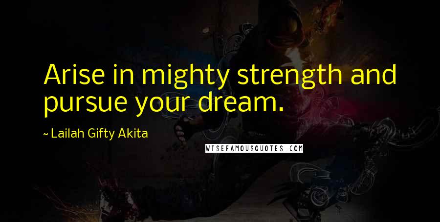 Lailah Gifty Akita Quotes: Arise in mighty strength and pursue your dream.