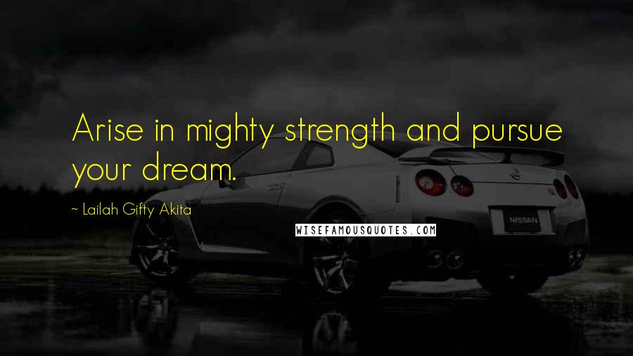 Lailah Gifty Akita Quotes: Arise in mighty strength and pursue your dream.