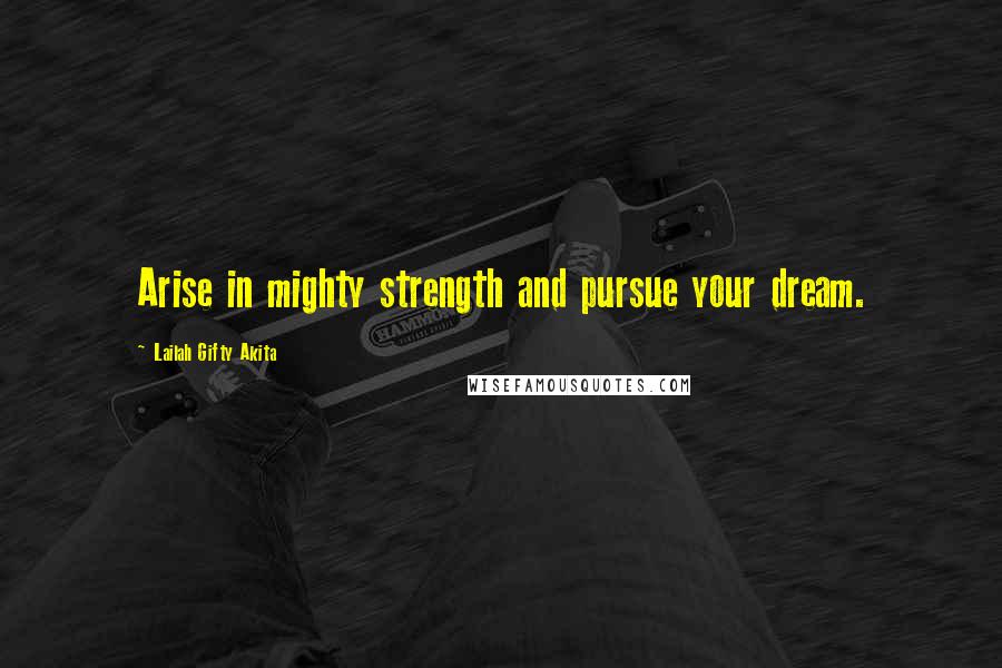 Lailah Gifty Akita Quotes: Arise in mighty strength and pursue your dream.