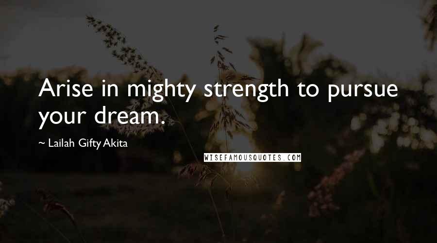 Lailah Gifty Akita Quotes: Arise in mighty strength to pursue your dream.