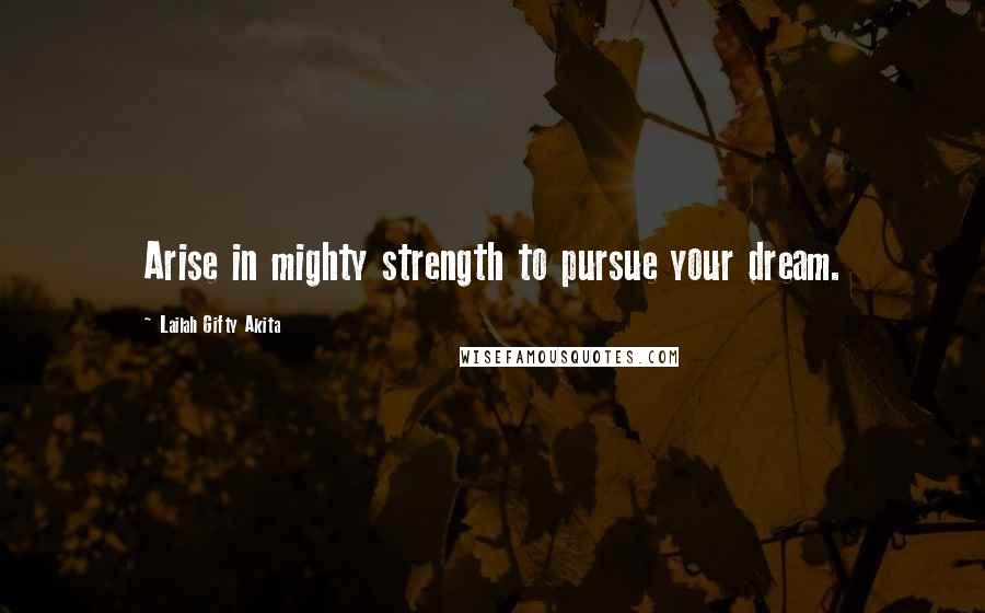 Lailah Gifty Akita Quotes: Arise in mighty strength to pursue your dream.