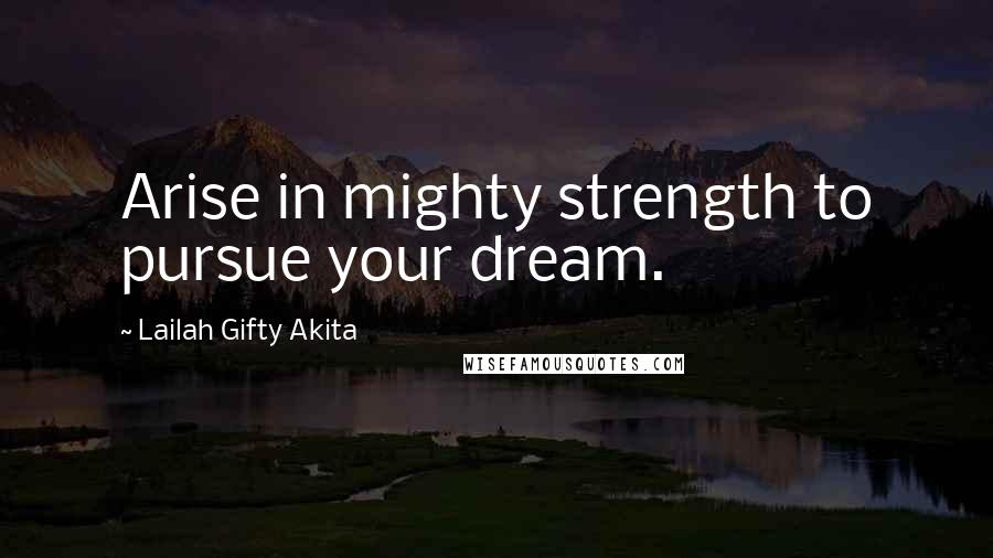 Lailah Gifty Akita Quotes: Arise in mighty strength to pursue your dream.