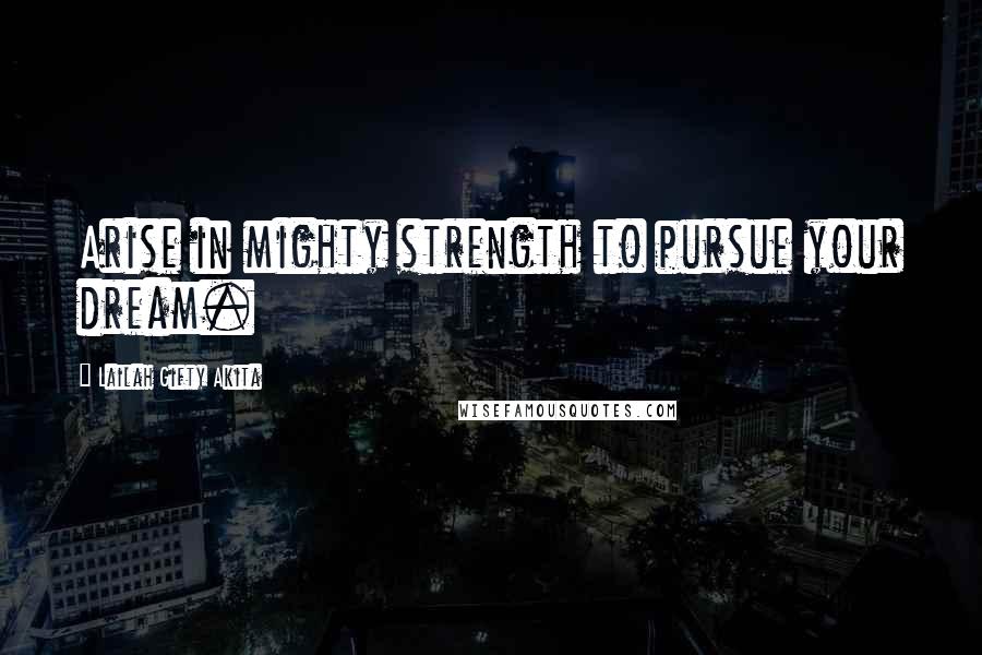 Lailah Gifty Akita Quotes: Arise in mighty strength to pursue your dream.