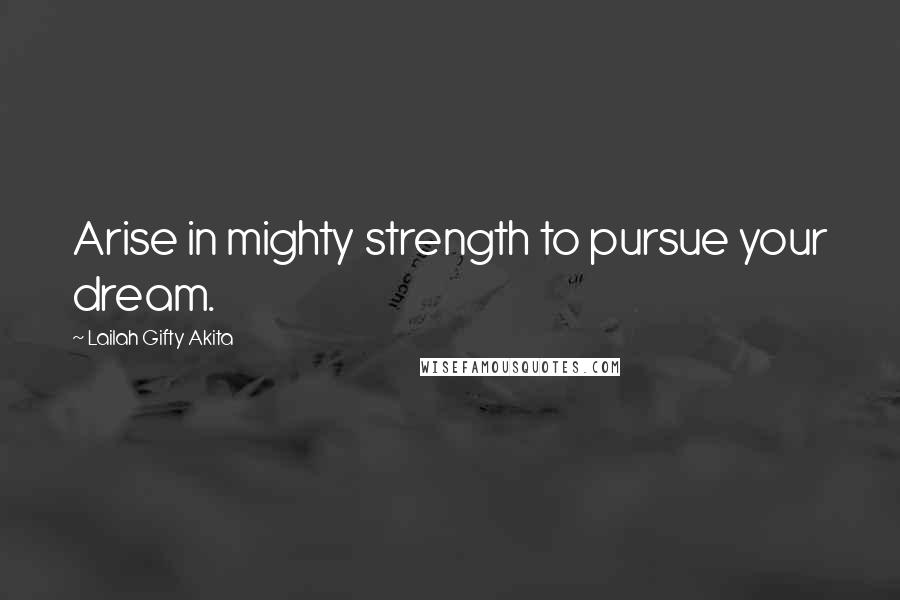 Lailah Gifty Akita Quotes: Arise in mighty strength to pursue your dream.