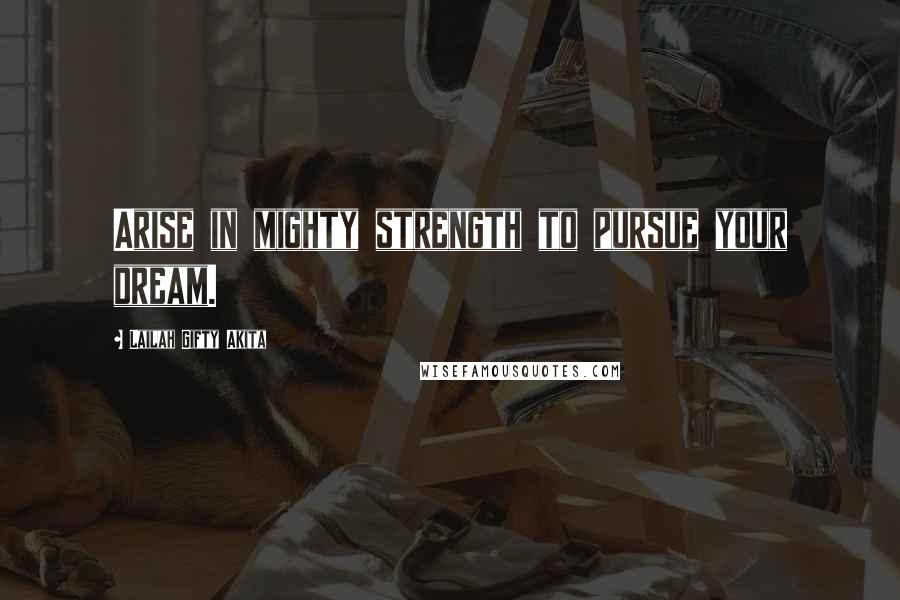 Lailah Gifty Akita Quotes: Arise in mighty strength to pursue your dream.