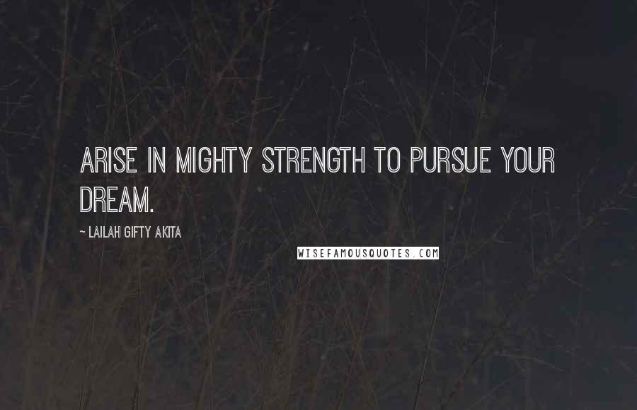 Lailah Gifty Akita Quotes: Arise in mighty strength to pursue your dream.