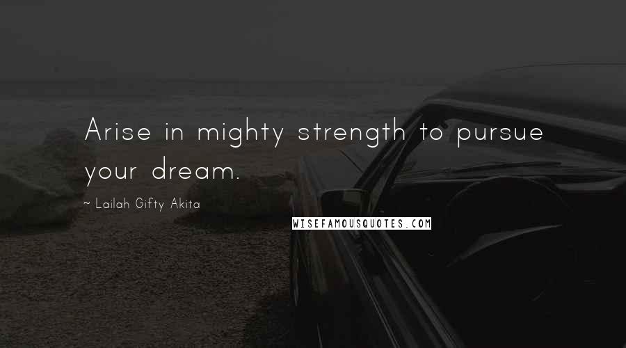 Lailah Gifty Akita Quotes: Arise in mighty strength to pursue your dream.